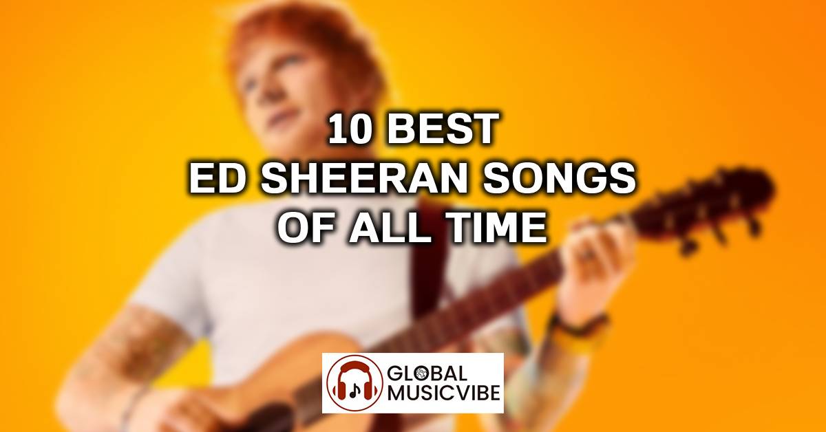 10 Best Ed Sheeran Songs of All Time