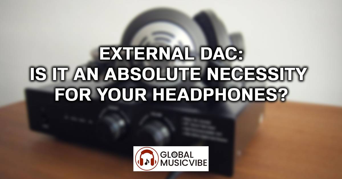 External DAC: Is it an absolute necessity for your headphones?