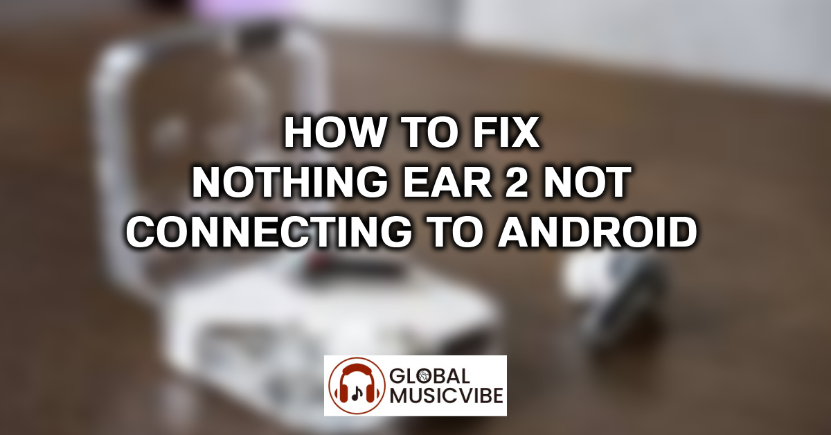 How to Fix Nothing Ear 2 Not Connecting to Android featured image