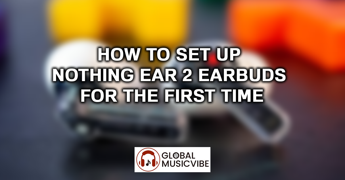 How to Set Up Nothing Ear 2 Earbuds for the First Time featured image