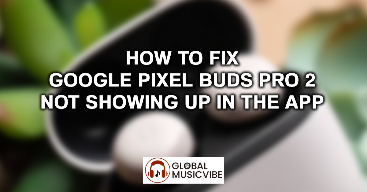 How to Fix Google Pixel Buds Pro 2 Not Showing Up in the App featured image
