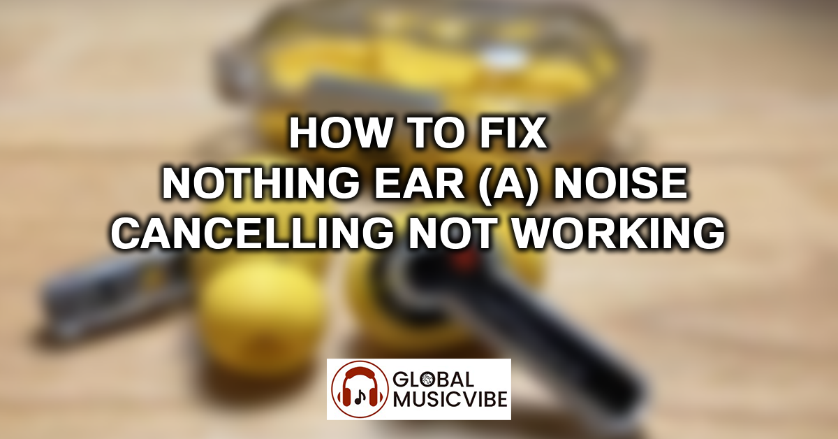 How to Fix Nothing Ear (a) Noise Cancelling Not Working featured image