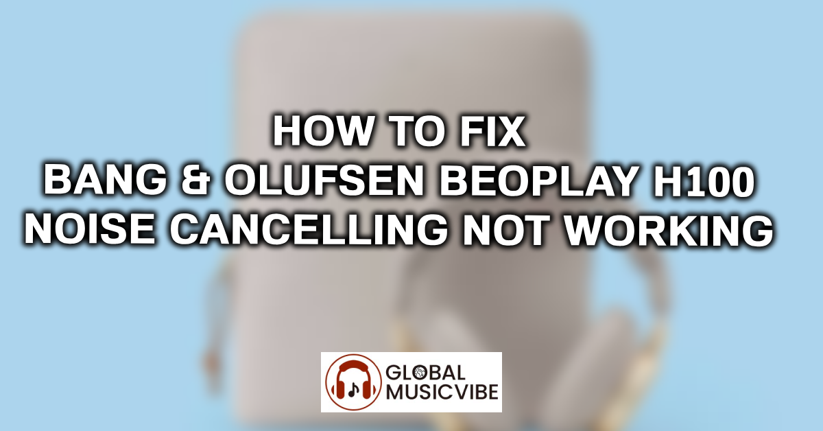 How to Fix Bang & Olufsen Beoplay H100 Noise Cancelling Not Working featured image