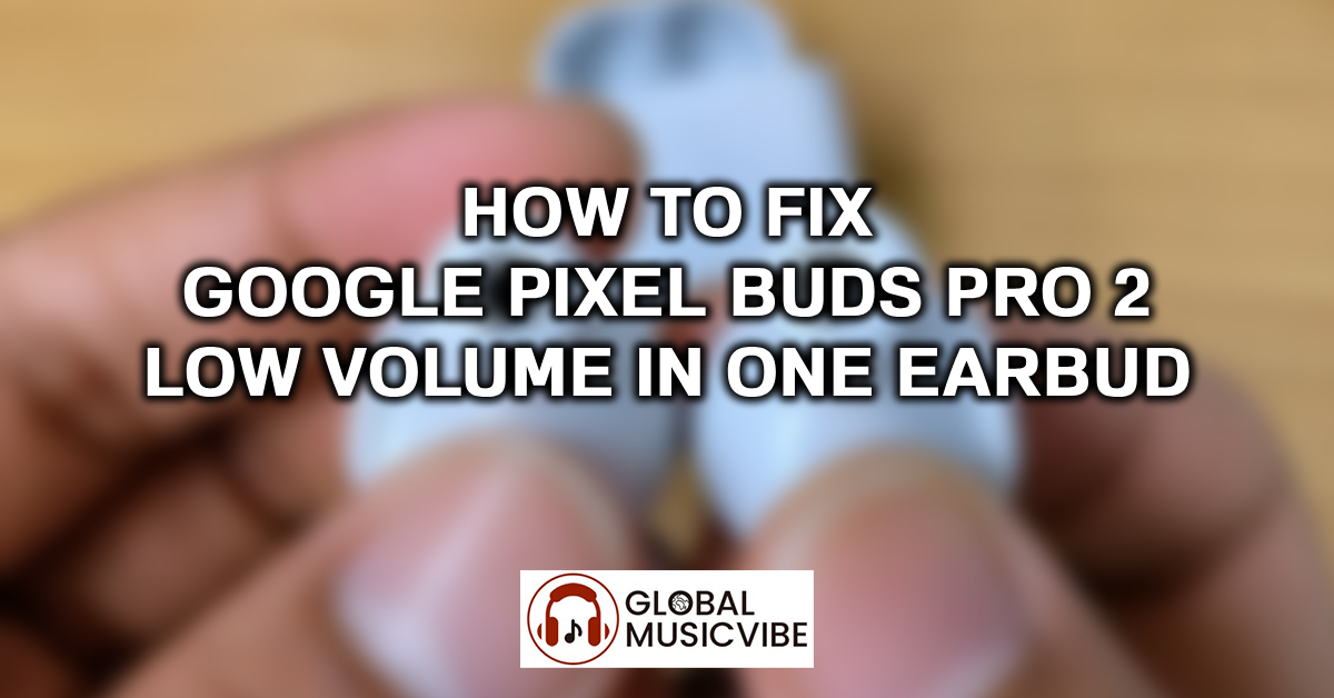How to Fix Google Pixel Buds Pro 2 Low Volume in One Earbud featured image